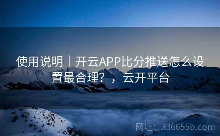 使用说明｜开云APP比分推送怎么设置最合理？，云开平台