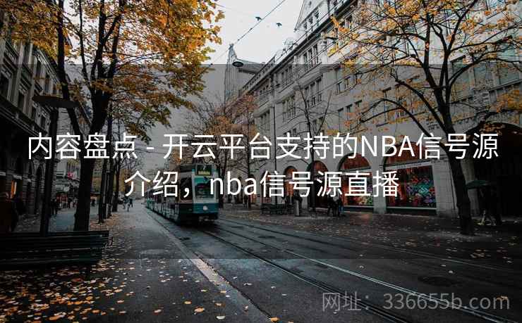 内容盘点 - 开云平台支持的NBA信号源介绍，nba信号源直播