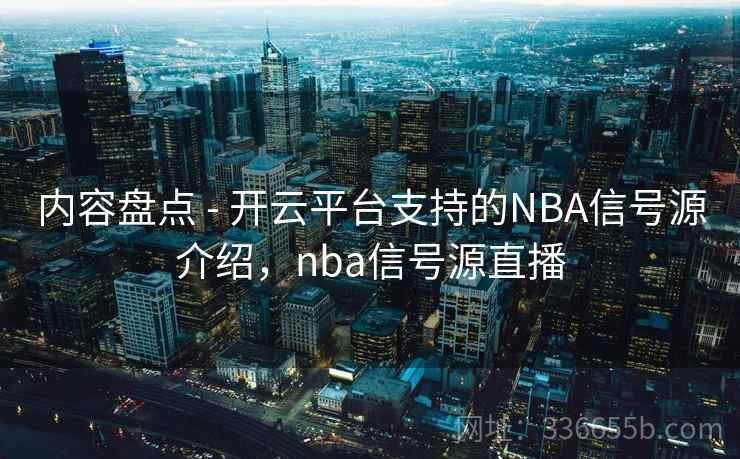 内容盘点 - 开云平台支持的NBA信号源介绍，nba信号源直播