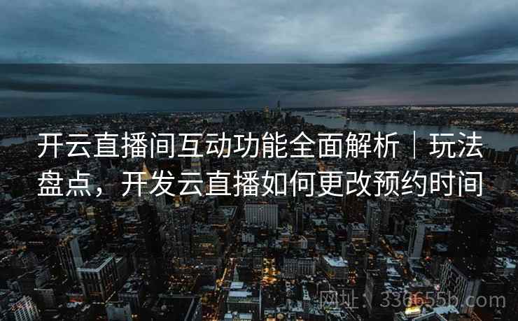 开云直播间互动功能全面解析｜玩法盘点，开发云直播如何更改预约时间