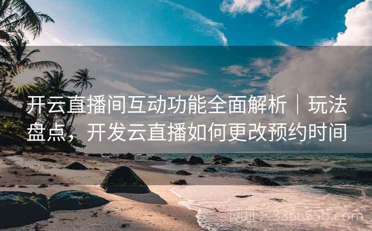 开云直播间互动功能全面解析｜玩法盘点，开发云直播如何更改预约时间