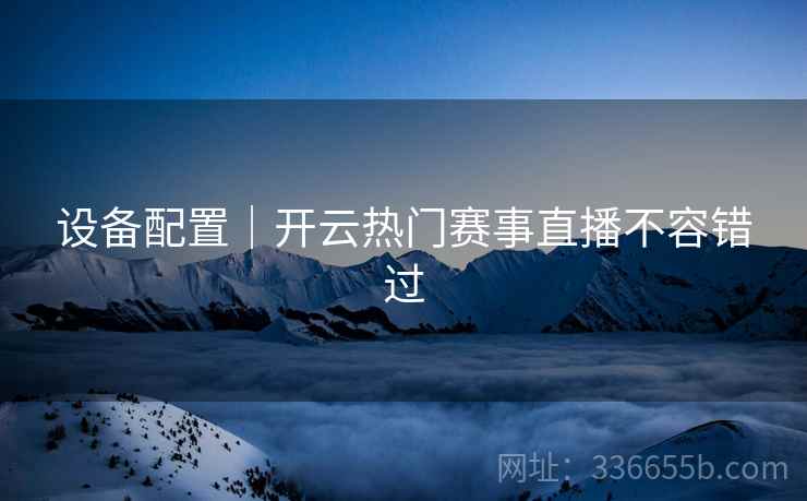 设备配置｜开云热门赛事直播不容错过
