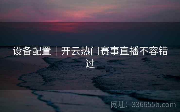 设备配置｜开云热门赛事直播不容错过