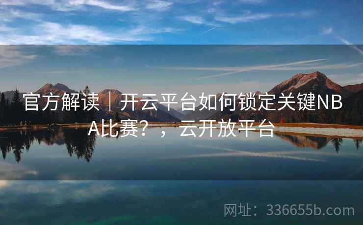 官方解读｜开云平台如何锁定关键NBA比赛？，云开放平台