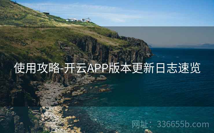 使用攻略-开云APP版本更新日志速览