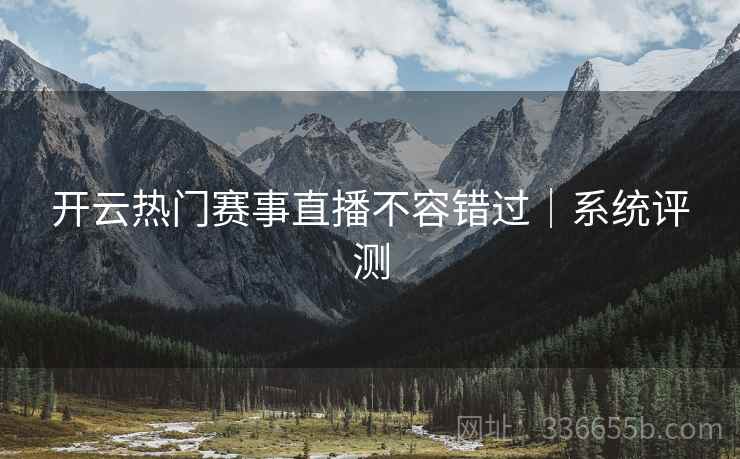 开云热门赛事直播不容错过｜系统评测