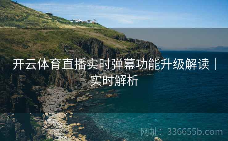 开云体育直播实时弹幕功能升级解读｜实时解析